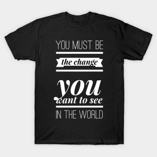 You must be the change you want to see in the world T-Shirt